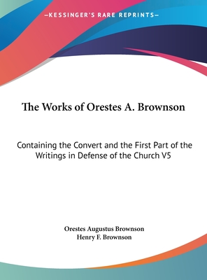 The Works of Orestes A. Brownson: Containing the Convert and the First Part of the Writings in Defense of the Church V5
