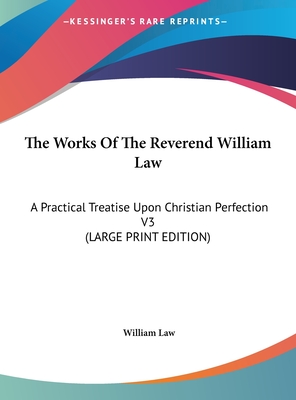 The Works Of The Reverend William Law: A Practical Treatise Upon Christian Perfection V3 (LARGE PRINT EDITION)