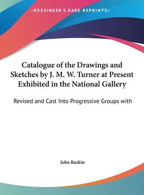 Catalogue of the Drawings and Sketches by J. M. W. Turner at Present Exhibited in the National Gallery: Revised and Cast Into Progressive Groups with