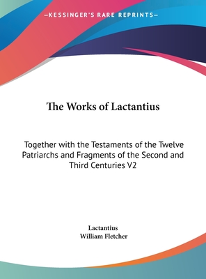 The Works of Lactantius: Together with the Testaments of the Twelve Patriarchs and Fragments of the Second and Third Centuries V2
