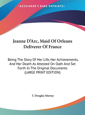 Jeanne D'Arc, Maid Of Orleans Deliverer Of France: Being The Story Of Her Life, Her Achievements, And Her Death As Attested On Oath And Set Forth In The Original Documents (LARGE PRINT EDITION)