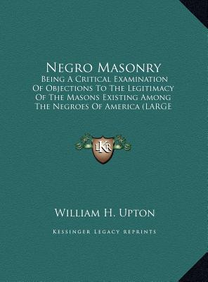 Negro Masonry: Being A Critical Examination Of Objections To The Legitimacy Of The Masons Existing Among The Negroes Of America (LARGE PRINT EDITION)