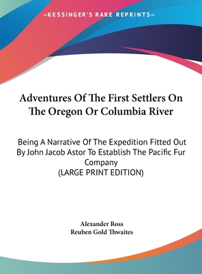 Adventures Of The First Settlers On The Oregon Or Columbia River: Being A Narrative Of The Expedition Fitted Out By John Jacob Astor To Establish The Pacific Fur Company (LARGE PRINT EDITION)