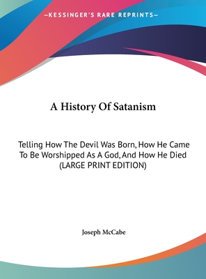 A History Of Satanism: Telling How The Devil Was Born, How He Came To Be Worshipped As A God, And How He Died (LARGE PRINT EDITION)