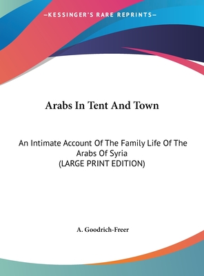 Arabs In Tent And Town: An Intimate Account Of The Family Life Of The Arabs Of Syria (LARGE PRINT EDITION)