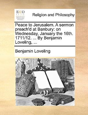 Peace to Jerusalem. a Sermon Preach'd at Banbury: On Wednesday, January the 16th. 1711/12. ... by Benjamin Loveling, ...