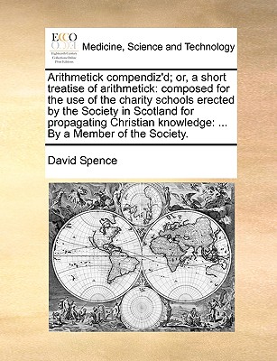 Arithmetick compendiz'd; or, a short treatise of arithmetick: composed for the use of the charity schools erected by the Society in Scotland for propagating Christian knowledge: ... By a Member of the Society.