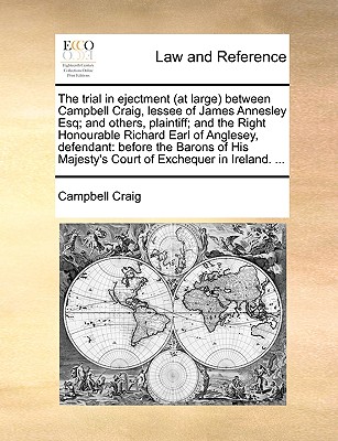 The trial in ejectment (at large) between Campbell Craig, lessee of James Annesley Esq; and others, plaintiff; and the Right Honourable Richard Earl of Anglesey, defendant: before the Barons of His Majesty's Court of Exchequer in Ireland. ...