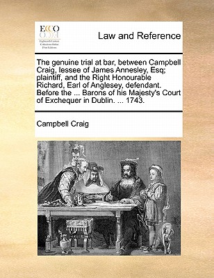 The Genuine Trial at Bar, Between Campbell Craig, Lessee of James Annesley, Esq; Plaintiff, and the Right Honourable Richard, Earl of Anglesey, Defendant. Before the ... Barons of His Majesty's Court of Exchequer in Dublin. ... 1743.
