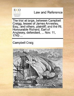 The Trial at Large, Between Campbell Craigg, Lessee of James Annesley, Esq.; And Others, Plaintiff; And the Rt. Honourable Richard, Earl of Anglesey, Defendant, ... Nov. 11, 1743 ...