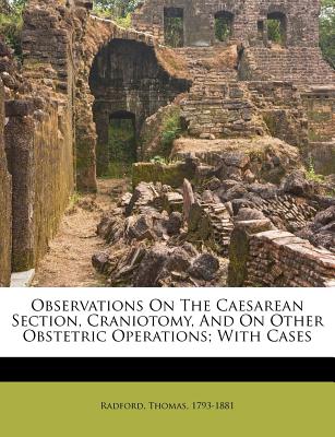 Observations on the Caesarean Section, Craniotomy, and on Other Obstetric Operations; With Cases