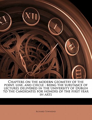 Chapters on the Modern Geometry of the Point, Line, and Circle: Being the Substance of Lectures Delivered in the University of Dublin to the Candidates for Honors of the First Year in Arts
