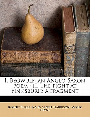 I. Beówulf: An Anglo-Saxon Poem: II. the Fight at Finnsburh: A Fragment