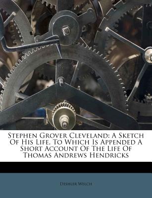 Stephen Grover Cleveland: A Sketch of His Life, to Which Is Appended a Short Account of the Life of Thomas Andrews Hendricks