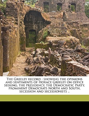 The Greeley Record: Showing the Opinions and Sentiments of Horace Greeley on Office Seeking, the Presidency, the Democratic Party, Prominent Democrats North and South, Secession and Secessionists ..