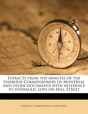 Extracts from the Minutes of the Harbour Commissioners of Montreal and Other Documents with Reference to Hydraulic Lots on Mill Street