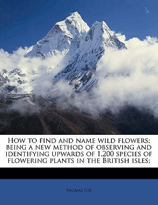 How to Find and Name Wild Flowers; Being a New Method of Observing and Identifying Upwards of 1,200 Species of Flowering Plants in the British Isles;