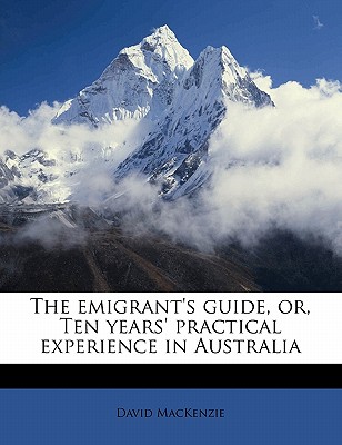 The Emigrant's Guide, Or, Ten Years' Practical Experience in Australia