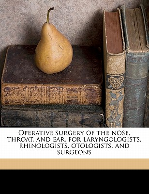 Operative Surgery of the Nose, Throat, and Ear, for Laryngologists, Rhinologists, Otologists, and Surgeons Volume 1