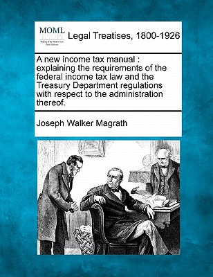 A New Income Tax Manual: Explaining the Requirements of the Federal Income Tax Law and the Treasury Department Regulations with Respect to the Administration Thereof.