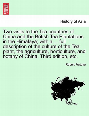 Two Visits to the Tea Countries of China and the British Tea Plantations in the Himalaya; With a ... Full Description of the Culture of the Tea Plant, the Agriculture, Horticulture, and Botany of China. Third Edition, Etc.