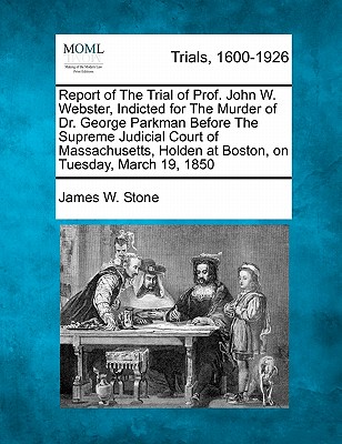 Report of the Trial of Prof. John W. Webster, Indicted for the Murder of Dr. George Parkman Before the Supreme Judicial Court of Massachusetts, Holden at Boston, on Tuesday, March 19, 1850