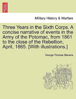 Three Years in the Sixth Corps. a Concise Narrative of Events in the Army of the Potomac, from 1861 to the Close of the Rebellion, April, 1865. [With Illustrations.]