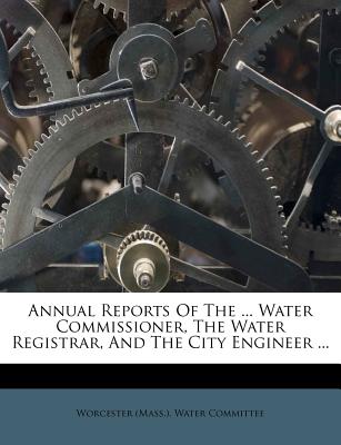 Annual Reports of the ... Water Commissioner, the Water Registrar, and the City Engineer ...