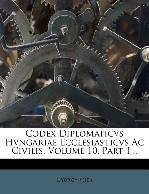 Codex Diplomaticvs Hvngariae Ecclesiasticvs AC Civilis, Volume 10, Part 1...