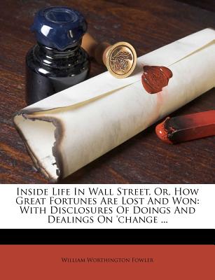 Inside Life In Wall Street, Or, How Great Fortunes Are Lost And Won: With Disclosures Of Doings And Dealings On 'change ...