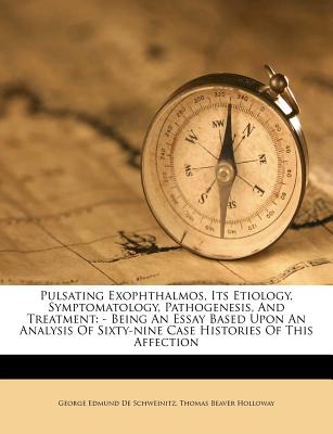 Pulsating Exophthalmos, Its Etiology, Symptomatology, Pathogenesis, and Treatment: - Being an Essay Based Upon an Analysis of Sixty-Nine Case Histories of This Affection