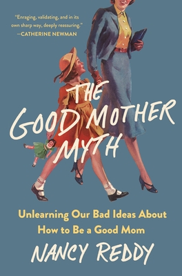 The Good Mother Myth: Unlearning Our Bad Ideas about How to Be a Good Mom