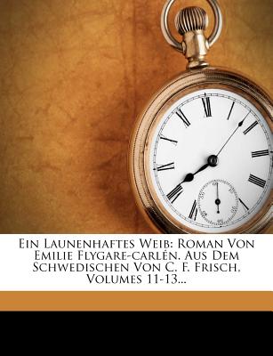 Ein Launenhaftes Weib: Roman Von Emilie Flygare-Carl�n. Aus Dem Schwedischen Von C. F. Frisch, Volumes 11-13...