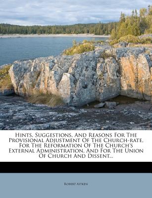 Hints, Suggestions, and Reasons for the Provisional Adjustment of the Church-Rate, for the Reformation of the Church's External Administration, and for the Union of Church and Dissent...