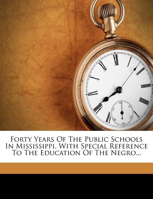 Forty Years of the Public Schools in Mississippi, with Special Reference to the Education of the Negro...
