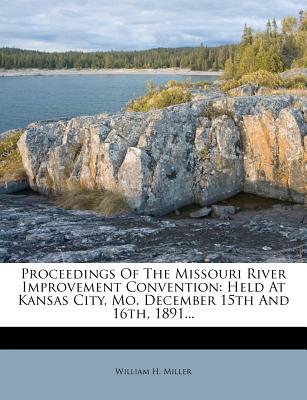 Proceedings of the Missouri River Improvement Convention: Held at Kansas City, Mo. December 15th and 16th, 1891...