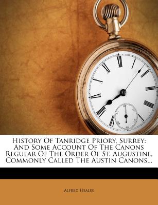 History of Tanridge Priory, Surrey: And Some Account of the Canons Regular of the Order of St. Augustine, Commonly Called the Austin Canons...