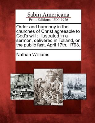 Order and Harmony in the Churches of Christ Agreeable to God's Will: Illustrated in a Sermon, Delivered in Tolland, on the Public Fast, April 17th, 1793.