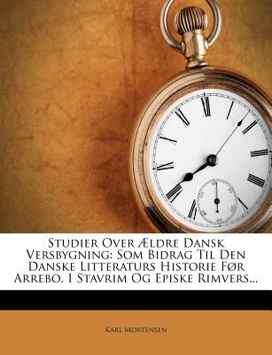 Studier Over Ldre Dansk Versbygning: SOM Bidrag Til Den Danske Litteraturs Historie Fur Arrebo. I Stavrim Og Episke Rimvers...