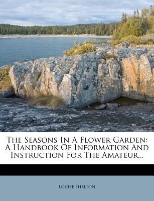 The Seasons in a Flower Garden: A Handbook of Information and Instruction for the Amateur...