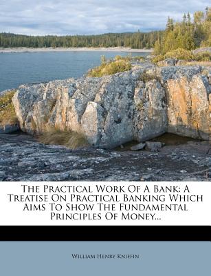 The Practical Work Of A Bank: A Treatise On Practical Banking Which Aims To Show The Fundamental Principles Of Money...