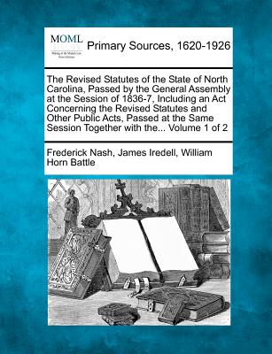 The Revised Statutes of the State of North Carolina, Passed by the General Assembly at the Session of 1836-7, Including an Act Concerning the Revised Statutes and Other Public Acts, Passed at the Same Session Together with the... Volume 1 of 2