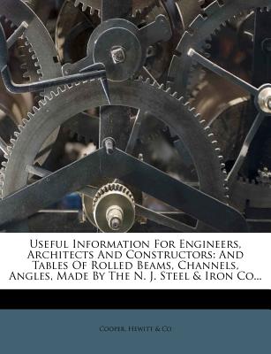 Useful Information for Engineers, Architects and Constructors: And Tables of Rolled Beams, Channels, Angles, Made by the N. J. Steel & Iron Co...