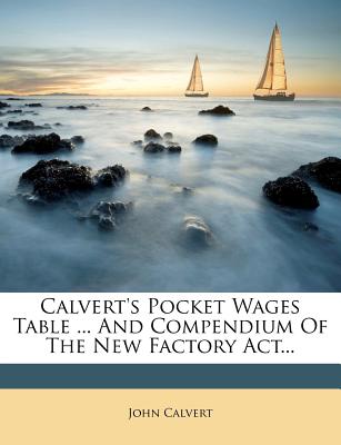 Calvert's Pocket Wages Table ... and Compendium of the New Factory Act...