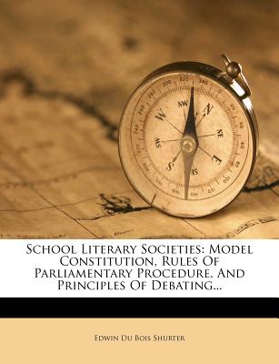 School Literary Societies: Model Constitution, Rules of Parliamentary Procedure, and Principles of Debating...