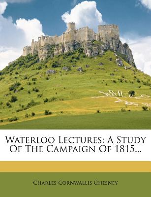 Waterloo Lectures: A Study of the Campaign of 1815...