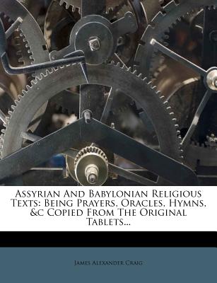Assyrian and Babylonian Religious Texts: Being Prayers, Oracles, Hymns, &C Copied from the Original Tablets...