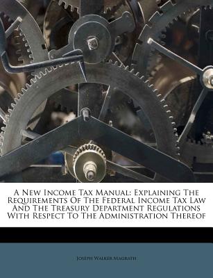 A New Income Tax Manual: Explaining the Requirements of the Federal Income Tax Law and the Treasury Department Regulations with Respect to the Administration Thereof