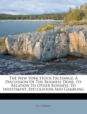 The New York Stock Exchange: A Discussion of the Business Done, Its Relation to Other Business, to Investment, Speculation and Gambling