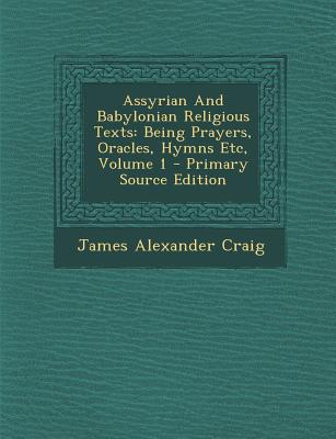 Assyrian and Babylonian Religious Texts: Being Prayers, Oracles, Hymns Etc, Volume 1